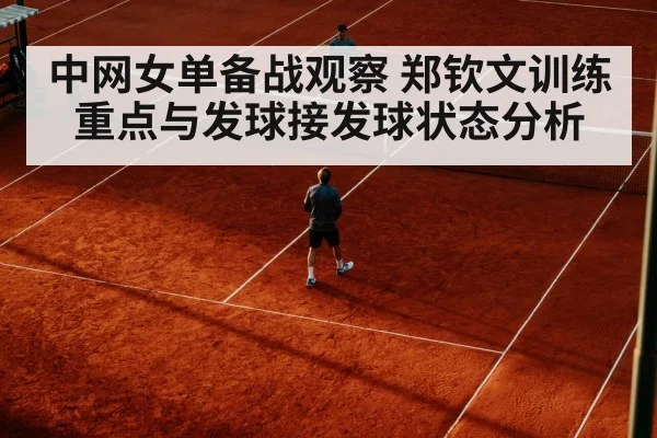 中网女单备战观察 郑钦文训练重点与发球接发球状态分析