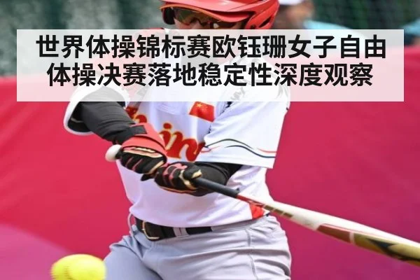 世界体操锦标赛欧钰珊女子自由体操决赛落地稳定性深度观察