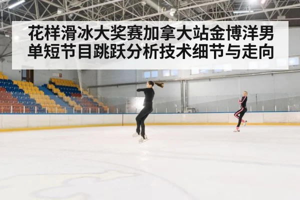 花样滑冰大奖赛加拿大站金博洋男单短节目跳跃分析技术细节与走向