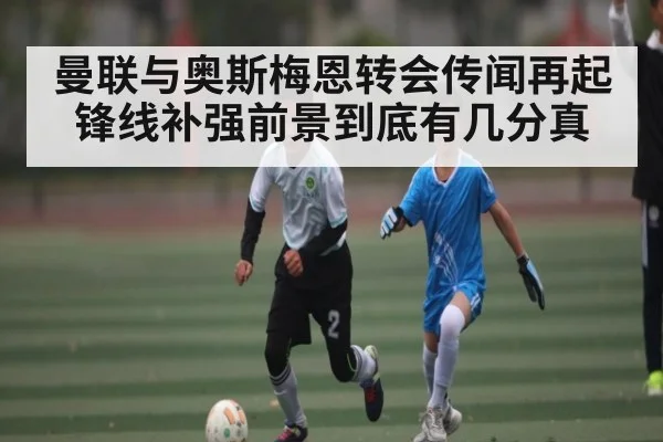 曼联与奥斯梅恩转会传闻再起 锋线补强前景到底有几分真（WSOP）