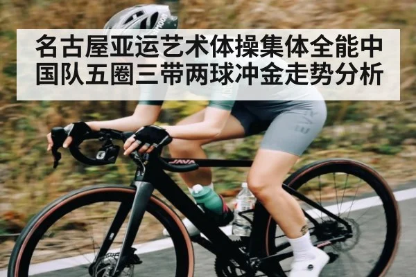 名古屋亚运艺术体操集体全能中国队五圈三带两球冲金走势分析（WSOP）
