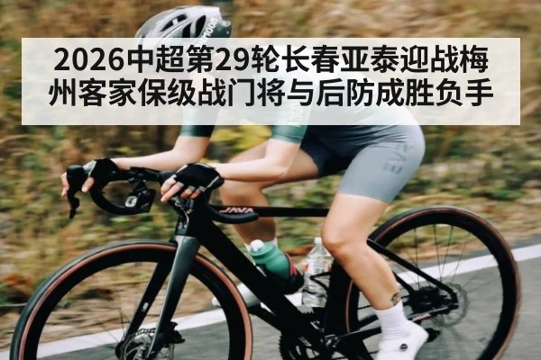 2026中超第29轮长春亚泰迎战梅州客家保级战门将与后防成胜负手（WSOP）