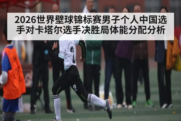 2026世界壁球锦标赛男子个人中国选手对卡塔尔选手决胜局体能分配分析（WSOP）